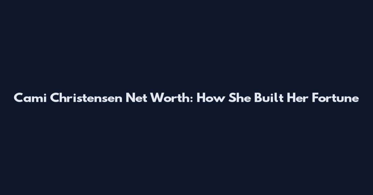 Cami Christensen Net Worth: How She Built Her Fortune