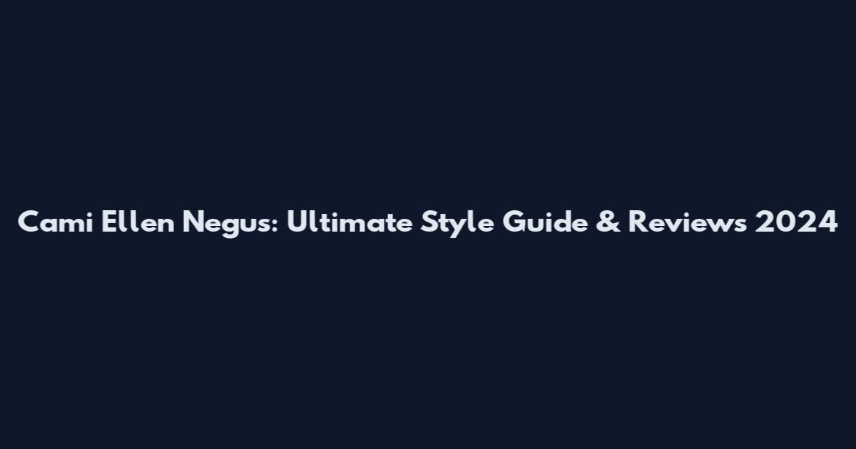 Cami Ellen Negus: Ultimate Style Guide & Reviews 2024