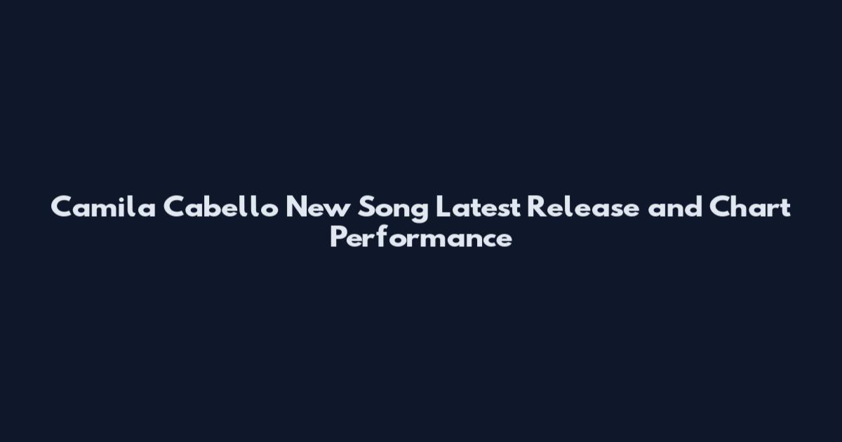 Camila Cabello New Song Latest Release and Chart Performance
