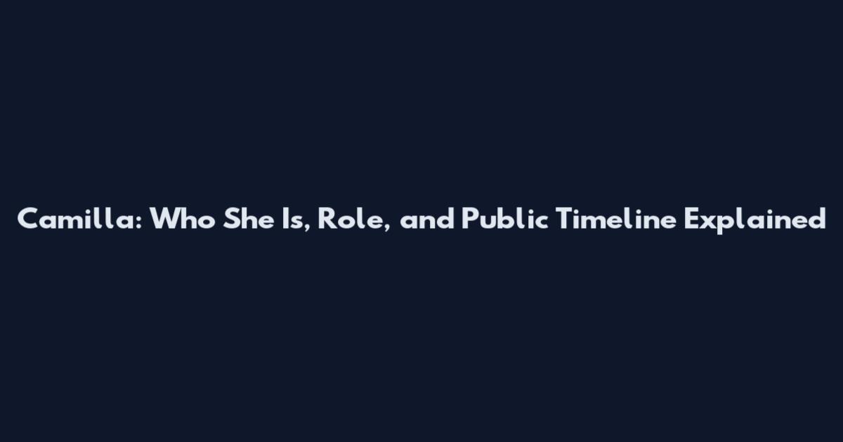 Camilla: Who She Is, Role, and Public Timeline Explained