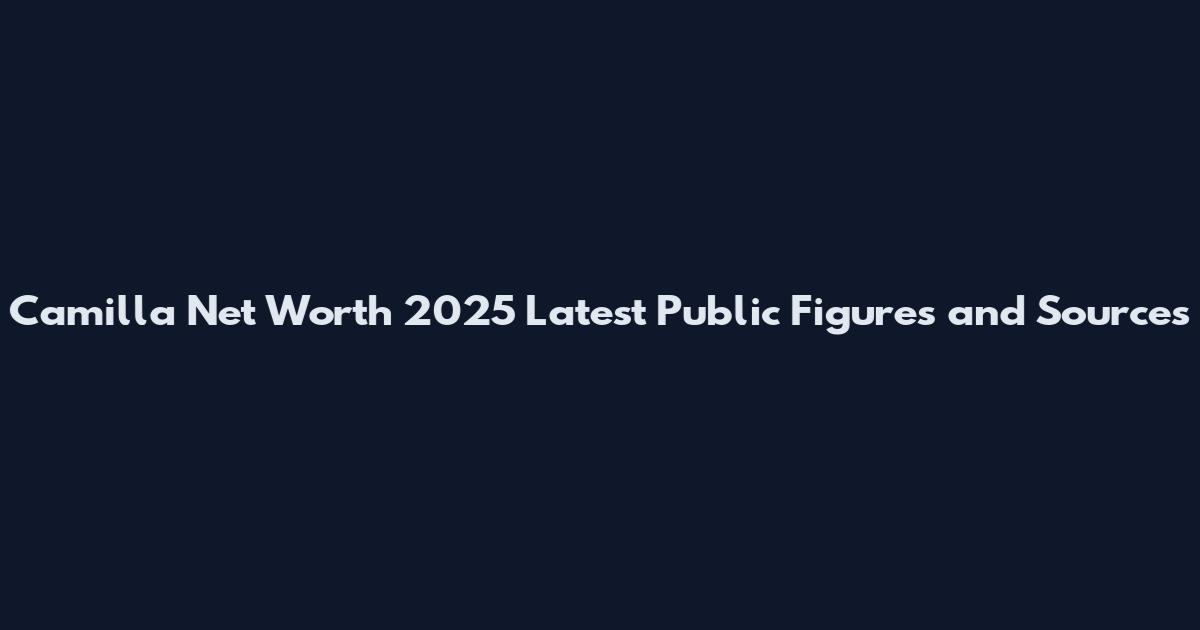 Camilla Net Worth 2025 Latest Public Figures and Sources