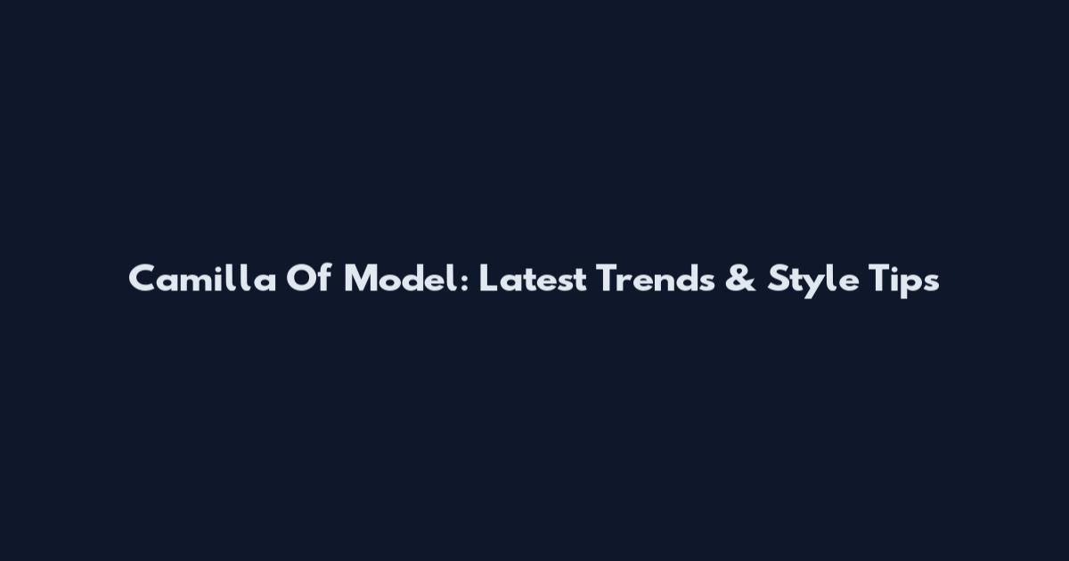 Camilla Of Model: Latest Trends & Style Tips