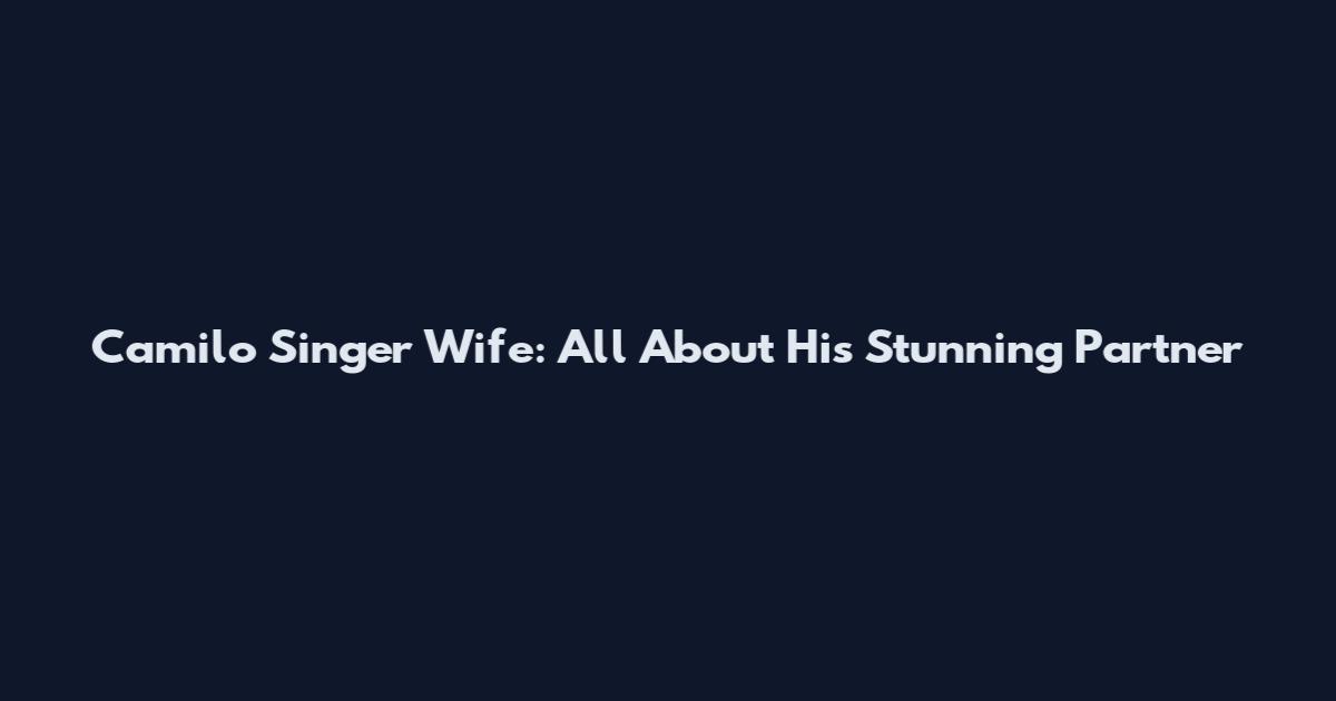 Camilo Singer Wife: All About His Stunning Partner