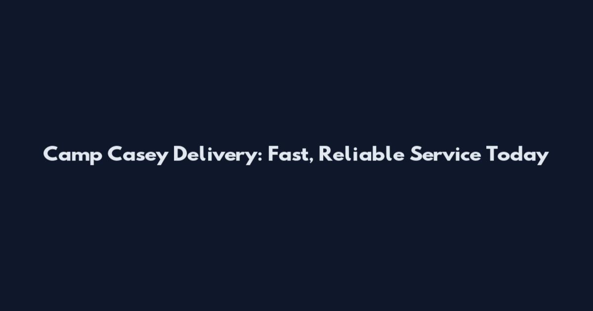 Camp Casey Delivery: Fast, Reliable Service Today