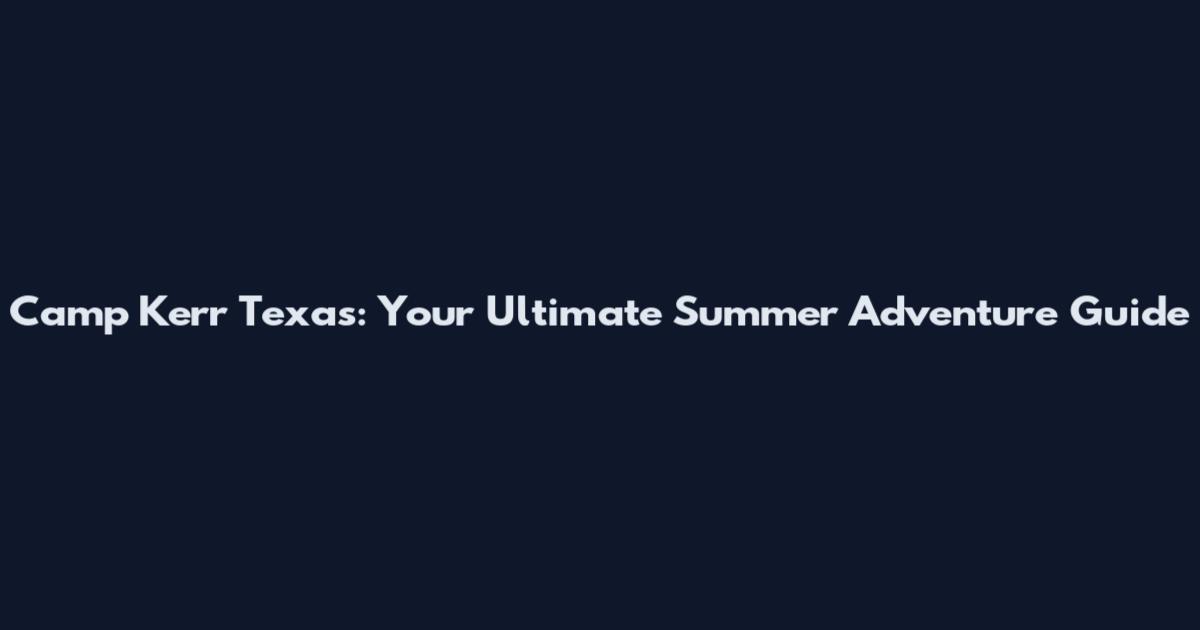 Camp Kerr Texas: Your Ultimate Summer Adventure Guide