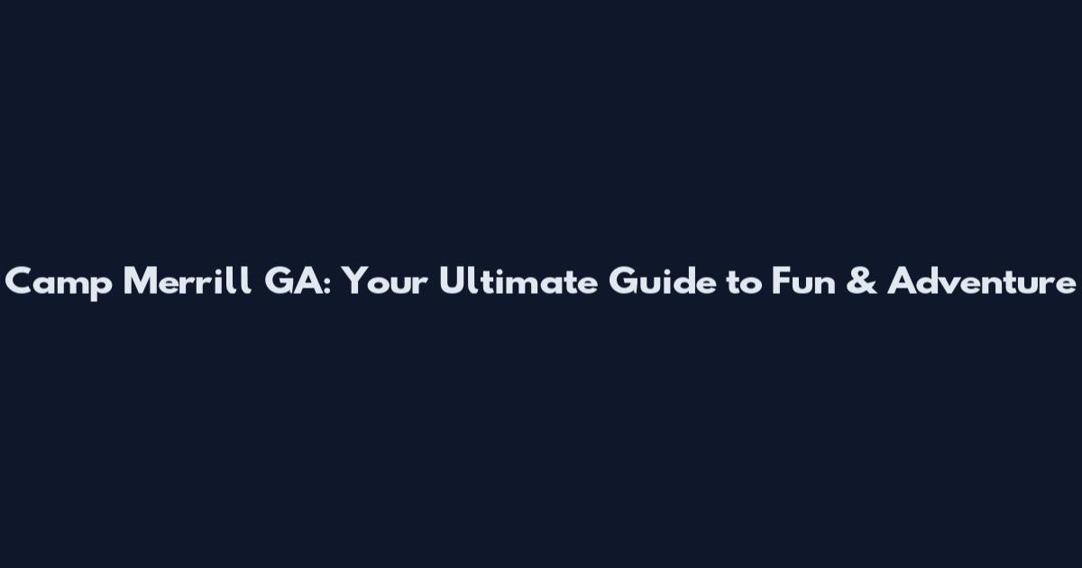 Camp Merrill GA: Your Ultimate Guide to Fun & Adventure