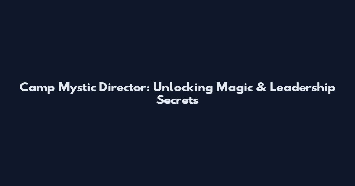 Camp Mystic Director: Unlocking Magic & Leadership Secrets