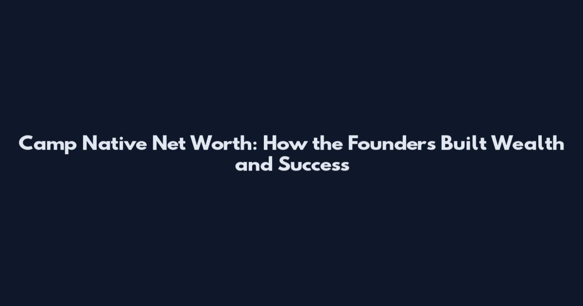 Camp Native Net Worth: How the Founders Built Wealth and Success