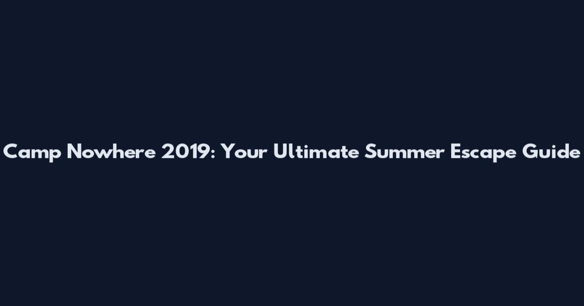 Camp Nowhere 2019: Your Ultimate Summer Escape Guide