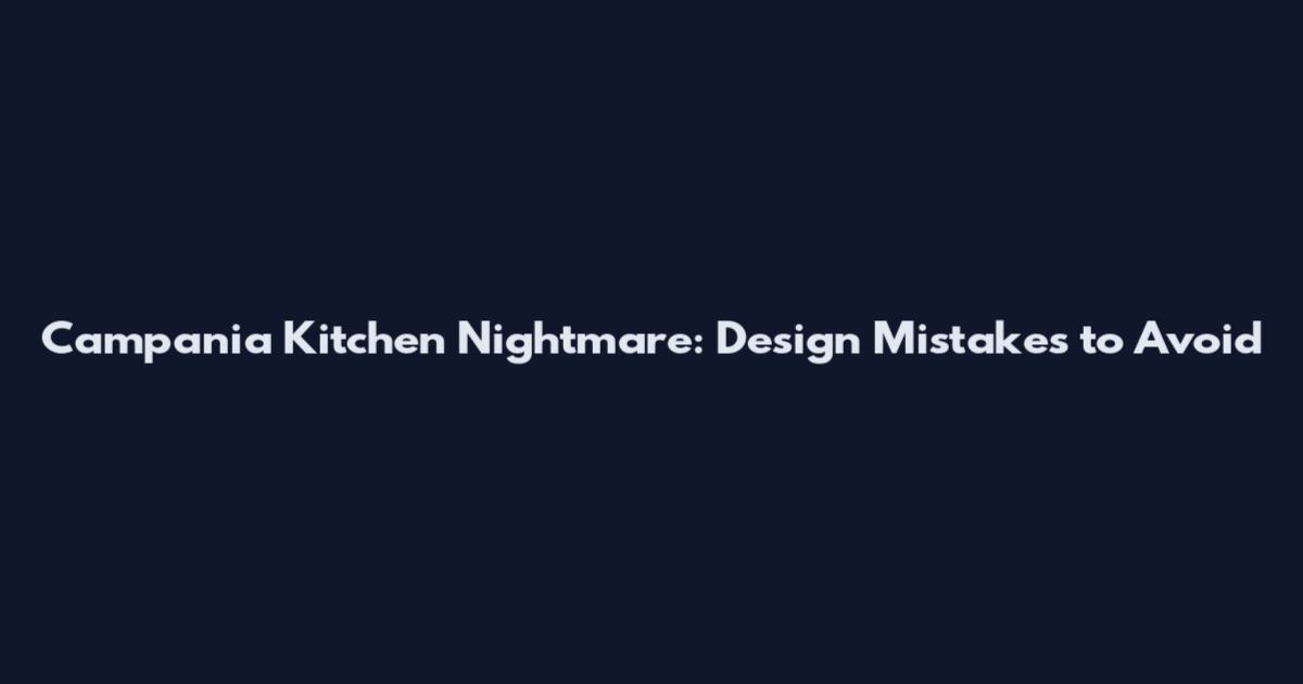 Campania Kitchen Nightmare: Design Mistakes to Avoid