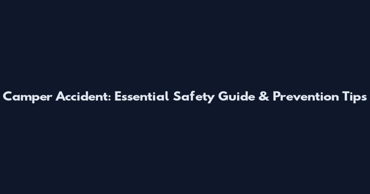 Camper Accident: Essential Safety Guide & Prevention Tips