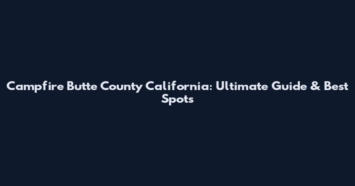 Campfire Butte County California: Ultimate Guide & Best Spots