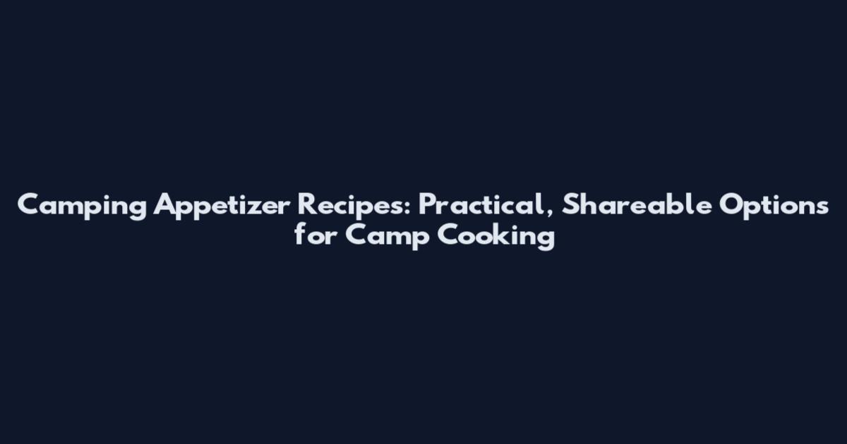 Camping Appetizer Recipes: Practical, Shareable Options for Camp Cooking
