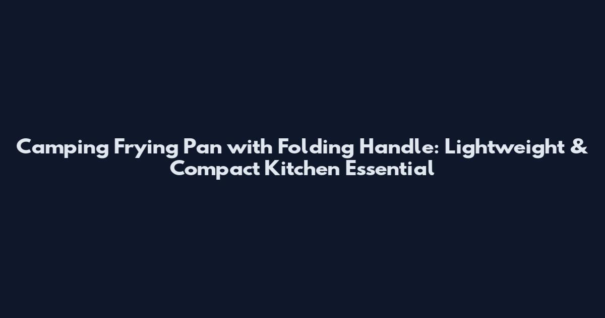 Camping Frying Pan with Folding Handle: Lightweight & Compact Kitchen Essential