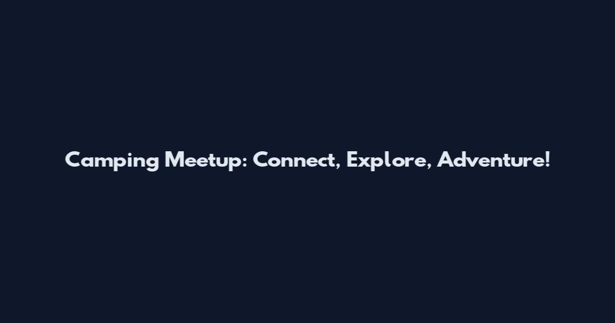 Camping Meetup: Connect, Explore, Adventure!