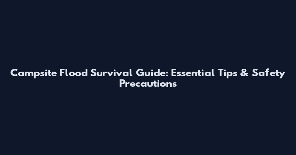 Campsite Flood Survival Guide: Essential Tips & Safety Precautions
