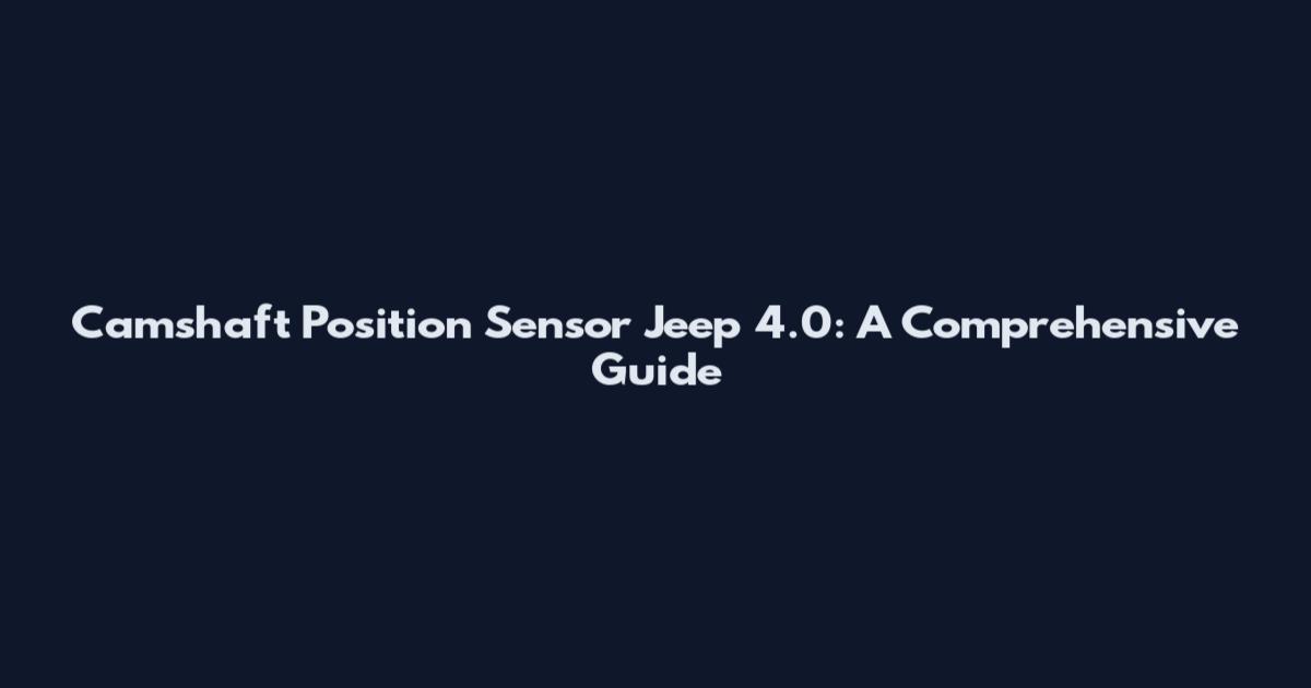 Camshaft Position Sensor Jeep 4.0: A Comprehensive Guide