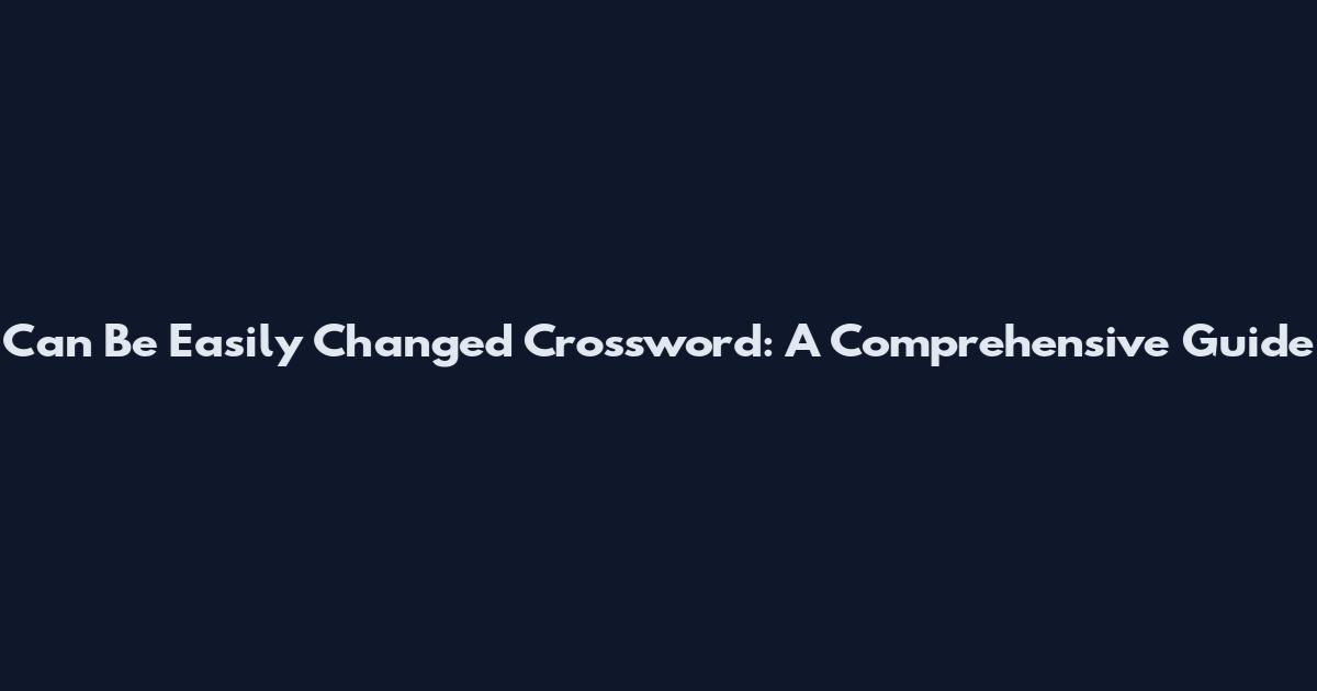 Can Be Easily Changed Crossword: A Comprehensive Guide