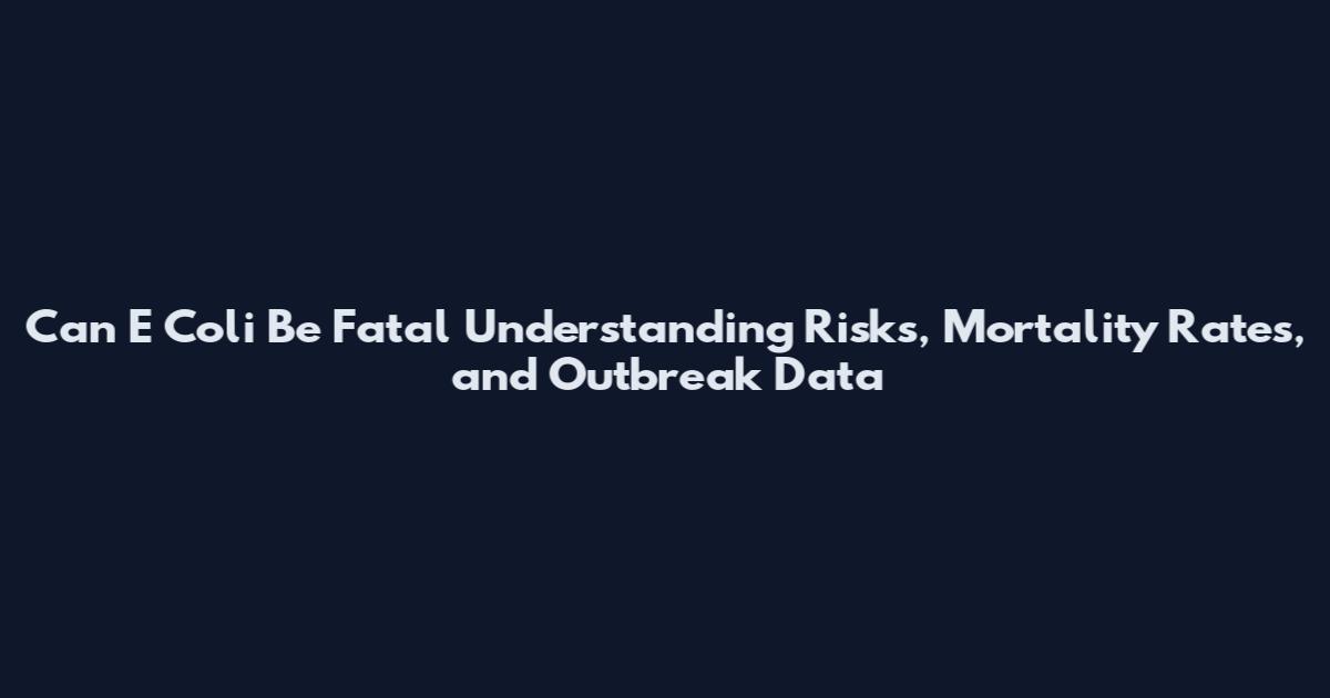 Can E Coli Be Fatal Understanding Risks, Mortality Rates, and Outbreak Data