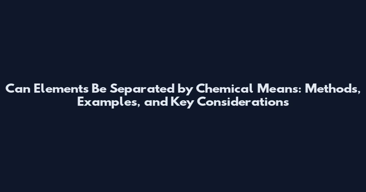 Can Elements Be Separated by Chemical Means: Methods, Examples, and Key Considerations