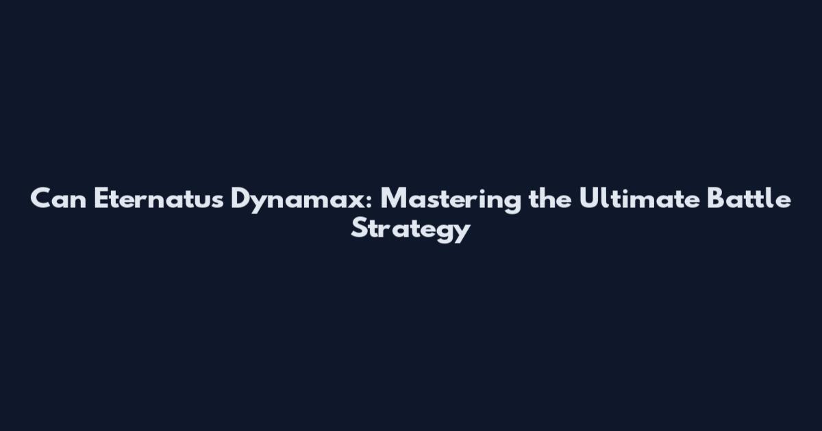 Can Eternatus Dynamax: Mastering the Ultimate Battle Strategy