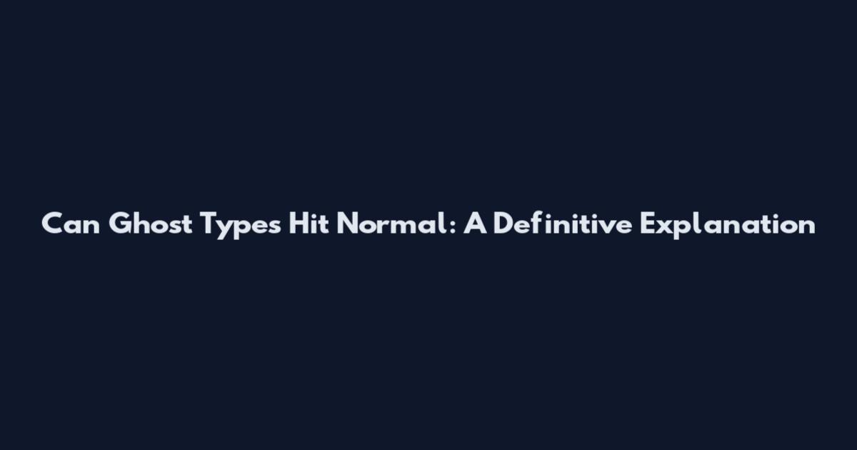 Can Ghost Types Hit Normal: A Definitive Explanation