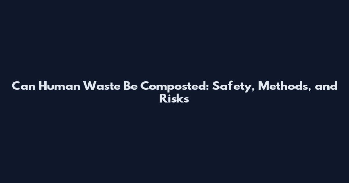 Can Human Waste Be Composted: Safety, Methods, and Risks