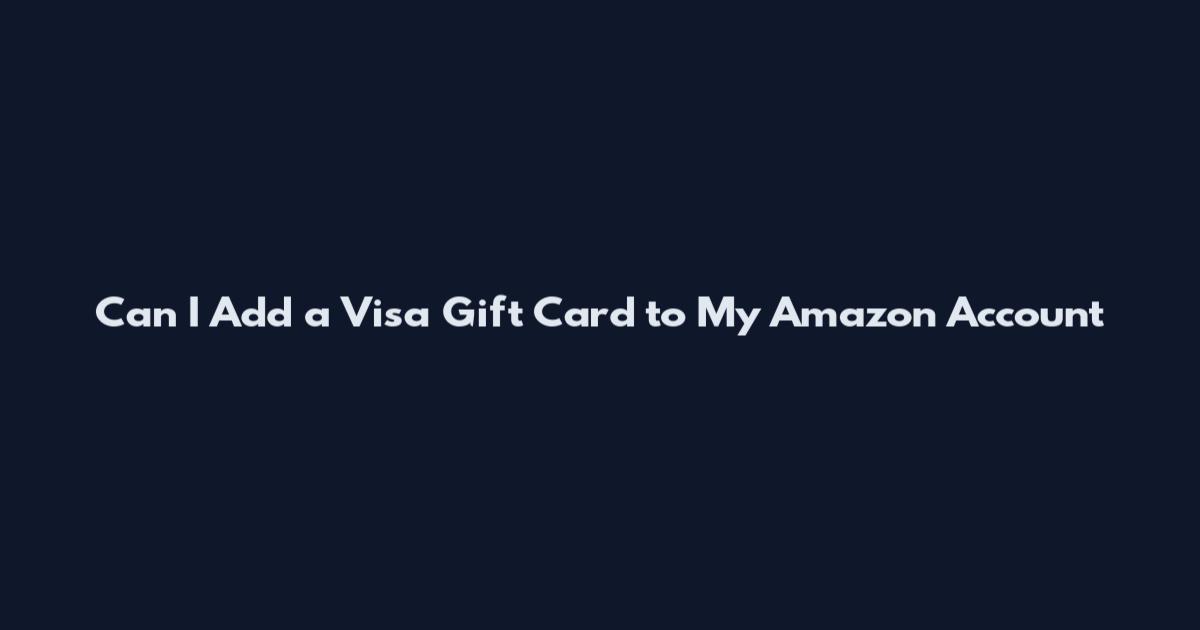 Can I Add a Visa Gift Card to My Amazon Account