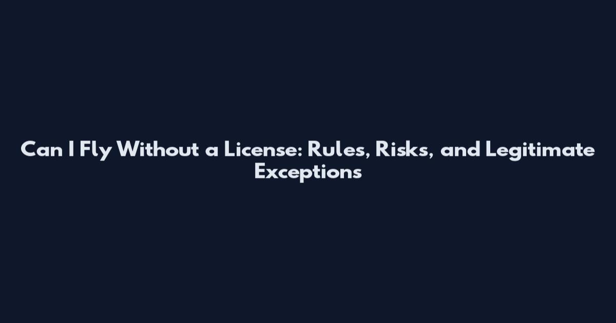Can I Fly Without a License: Rules, Risks, and Legitimate Exceptions