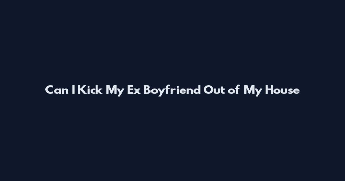 Can I Kick My Ex Boyfriend Out of My House