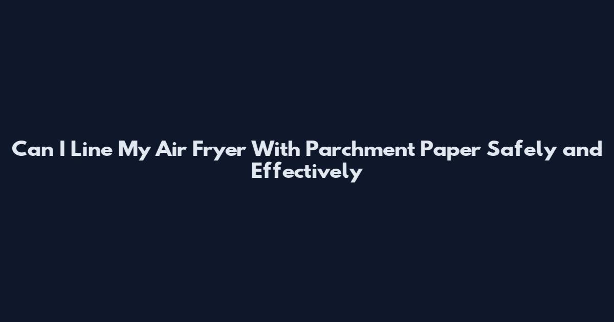 Can I Line My Air Fryer With Parchment Paper Safely and Effectively