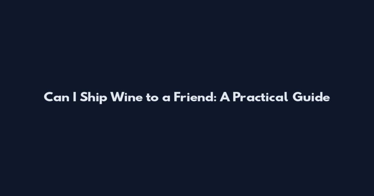 Can I Ship Wine to a Friend: A Practical Guide