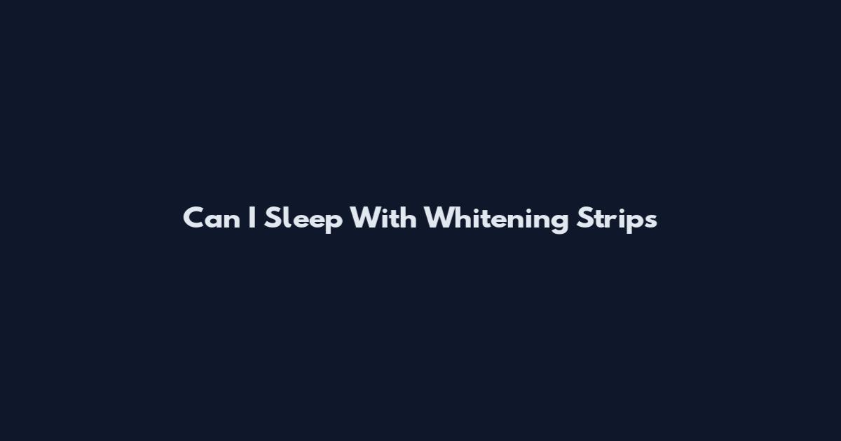 Can I Sleep With Whitening Strips