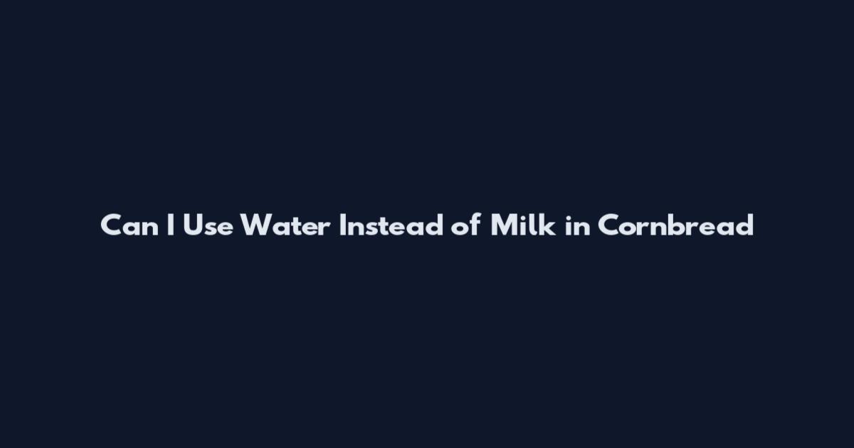 Can I Use Water Instead of Milk in Cornbread