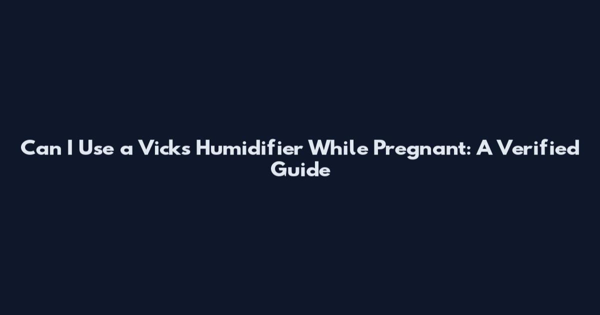 Can I Use a Vicks Humidifier While Pregnant: A Verified Guide