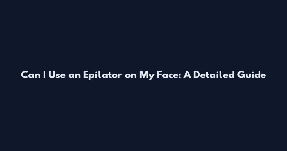 Can I Use an Epilator on My Face: A Detailed Guide