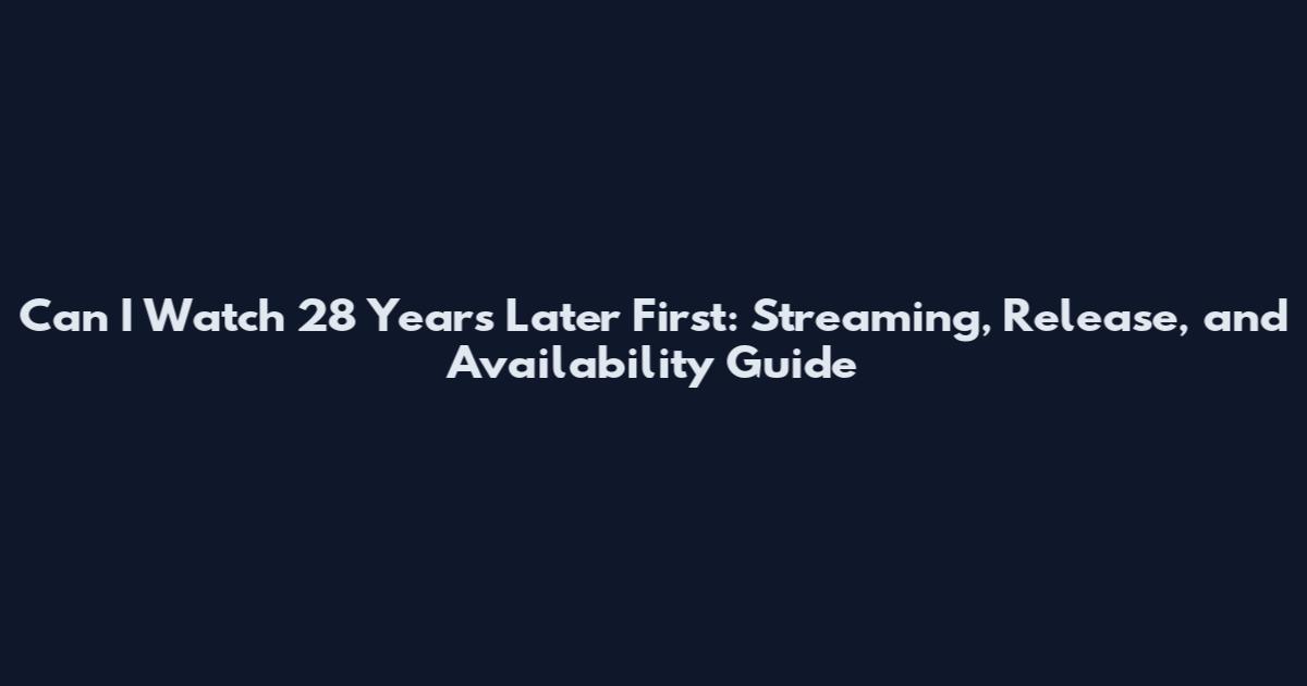 Can I Watch 28 Years Later First: Streaming, Release, and Availability Guide