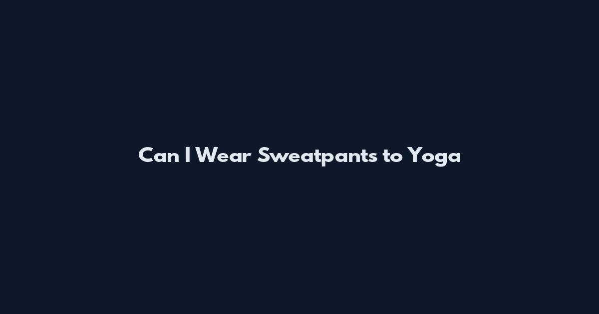 Can I Wear Sweatpants to Yoga