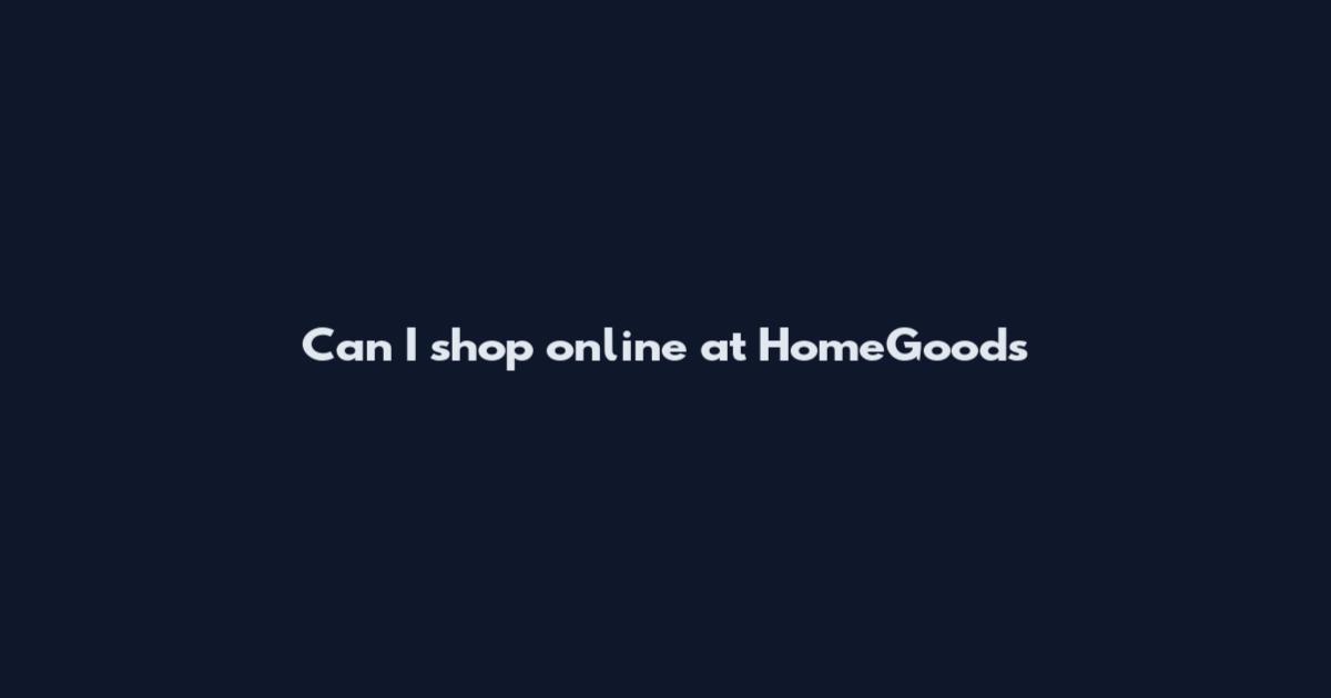 Can I shop online at HomeGoods