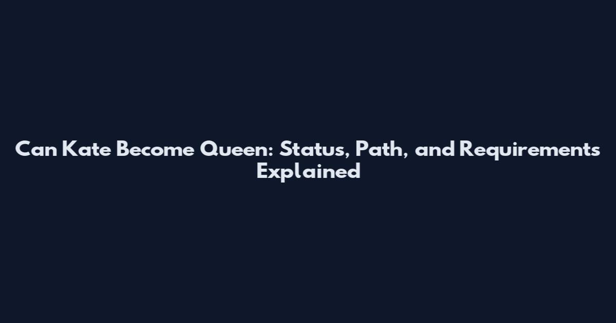 Can Kate Become Queen: Status, Path, and Requirements Explained