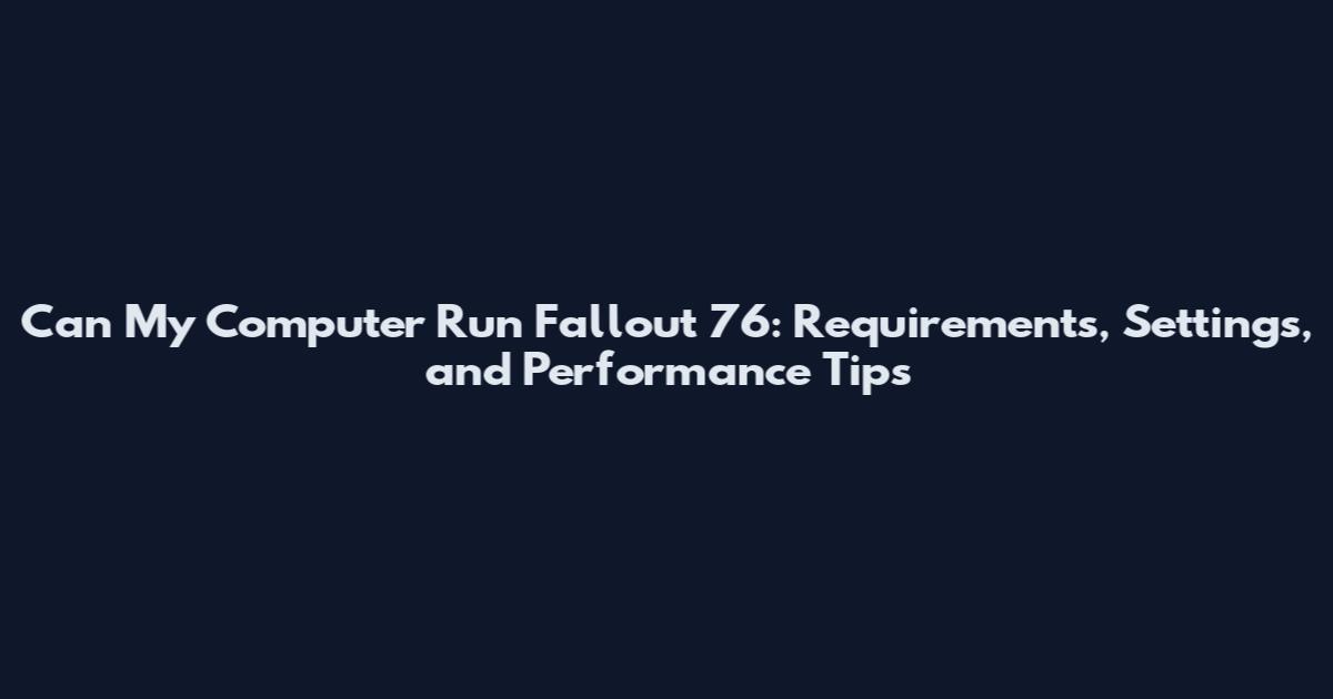 Can My Computer Run Fallout 76: Requirements, Settings, and Performance Tips