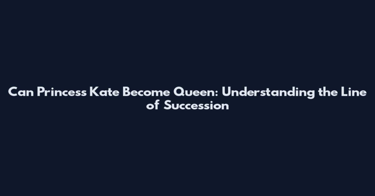 Can Princess Kate Become Queen: Understanding the Line of Succession