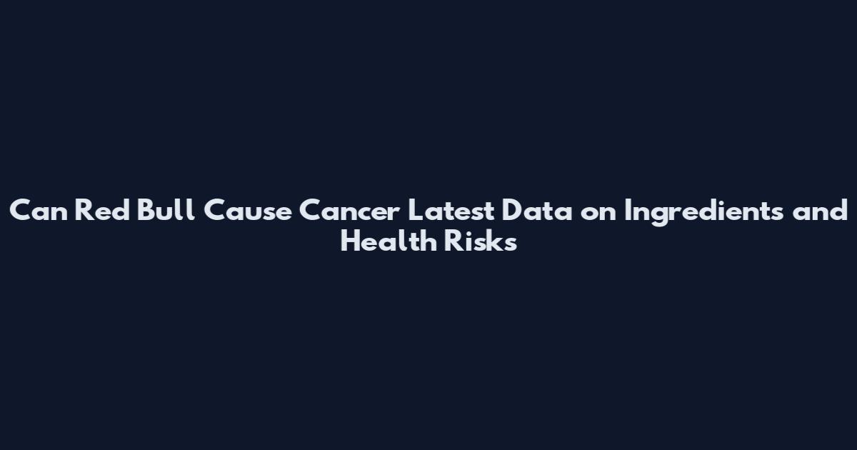 Can Red Bull Cause Cancer Latest Data on Ingredients and Health Risks