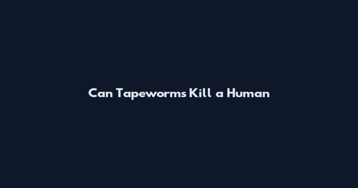 Can Tapeworms Kill a Human