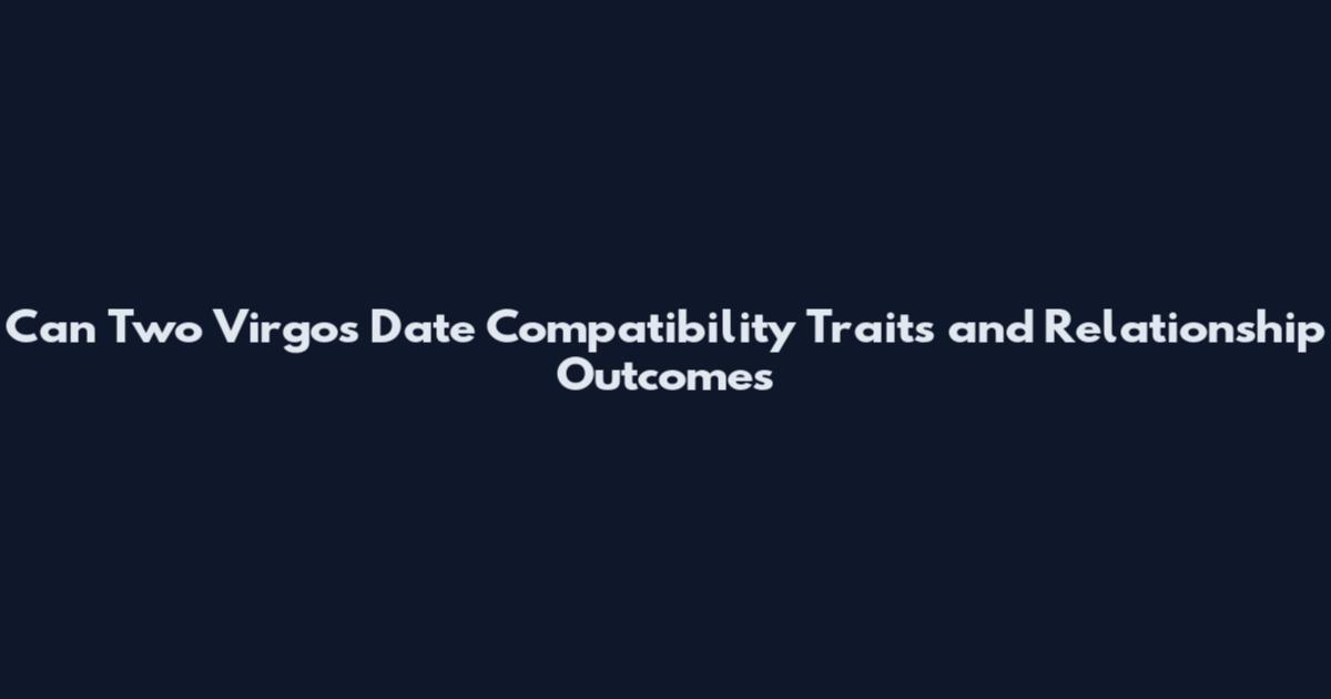 Can Two Virgos Date Compatibility Traits and Relationship Outcomes