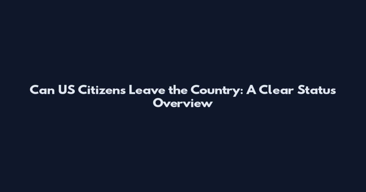 Can US Citizens Leave the Country: A Clear Status Overview