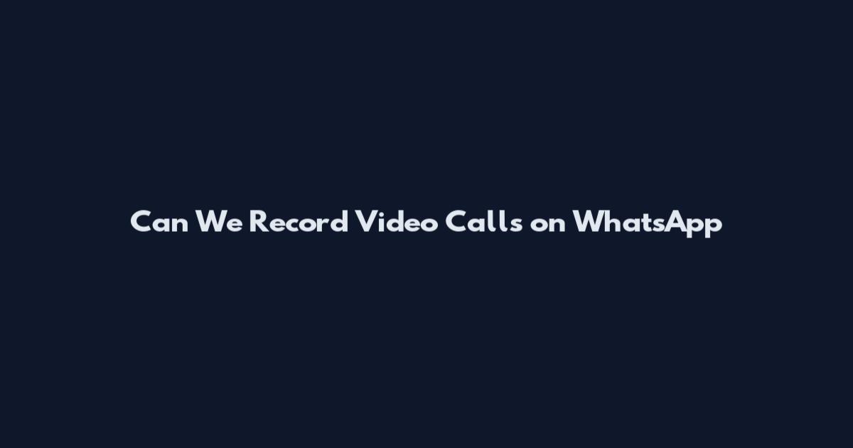 Can We Record Video Calls on WhatsApp