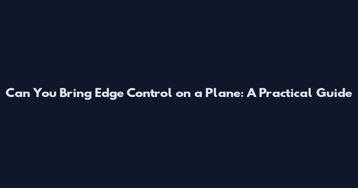 Can You Bring Edge Control on a Plane: A Practical Guide