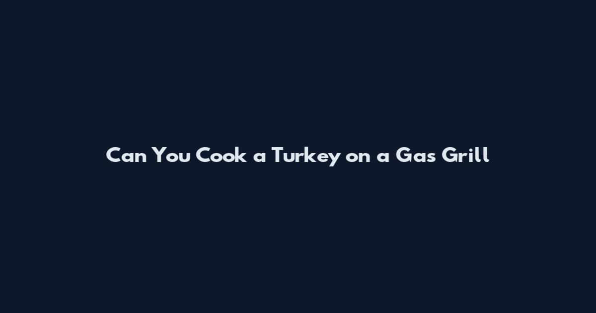 Can You Cook a Turkey on a Gas Grill
