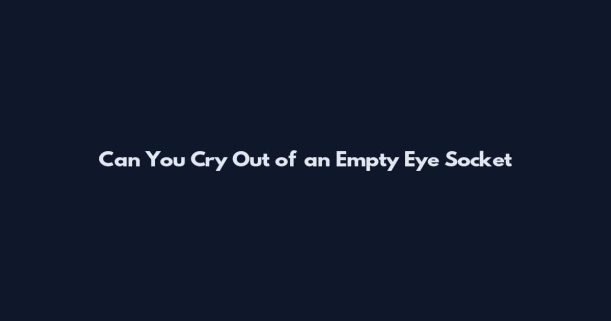 Can You Cry Out of an Empty Eye Socket